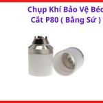 Chụp Khí Bảo Vệ Béc Cắt P80 Bằng Sứ, Chụp Sứ Plasma P80 Cho Mỏ Cắt Plasma 60A Đến 100A, Hỗ Trợ Cách Điện Ổn Định Và Bảo Vệ Đầu Béc Khi Cắt Sắt Inox Trong Xưởng Cơ Khí